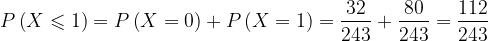 \dpi{120} P\left ( X\leqslant 1 \right )= P\left ( X=0 \right )+P\left ( X=1 \right )=\frac{32}{243}+\frac{80}{243}=\frac{112}{243}